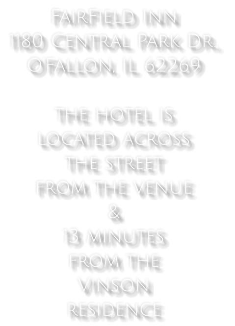 FairField Inn  1180 Central Park Dr.,  O’Fallon, IL 62269    the hotel is  located across  the street  from the venue  &  13 minutes  from the  Vinson  residence