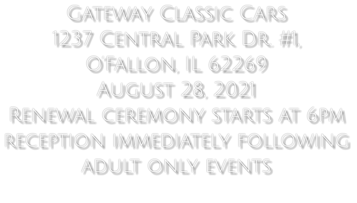 Gateway Classic Cars  1237 Central Park Dr. #1,  O’Fallon, IL 62269 August 28, 2021  Renewal ceremony starts at 6pm  reception immediately following adult only events