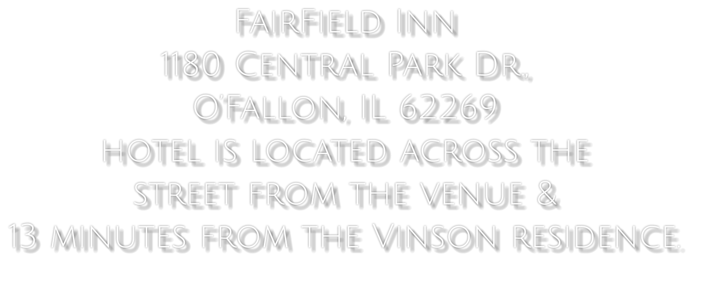 FairField Inn  1180 Central Park Dr.,  O’Fallon, IL 62269  hotel is located across the  street from the venue &  13 minutes from the Vinson residence.